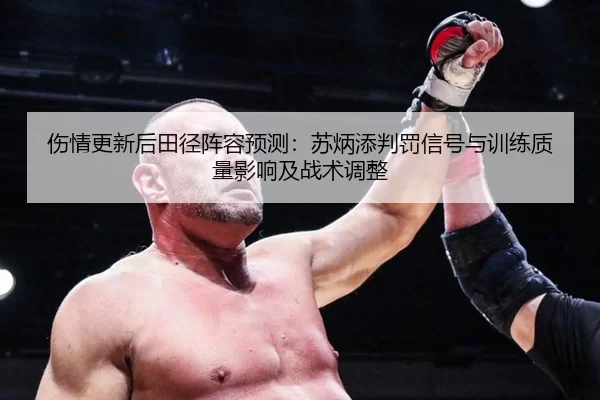 伤情更新后田径阵容预测：苏炳添判罚信号与训练质量影响及战术调整