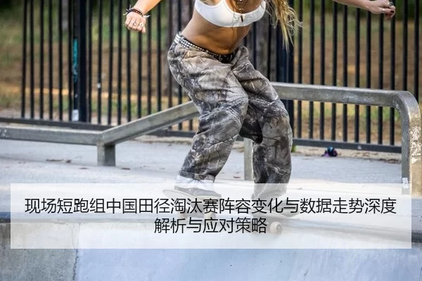 现场短跑组中国田径淘汰赛阵容变化与数据走势深度解析与应对策略